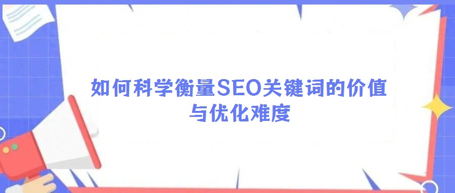 如何科學(xué)衡量SEO關(guān)鍵詞的價值與優(yōu)化難度